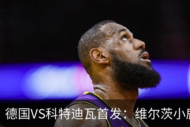 德国VS科特迪瓦首发：维尔茨小鹿配萨内 迪奥曼德出战