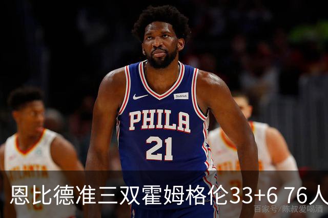 恩比德准三双霍姆格伦33+6 76人险胜终结连败