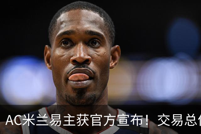 AC米兰易主获官方宣布！交易总价12亿欧元